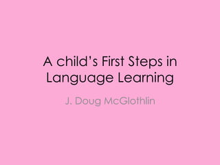 A child’s First Steps in 
Language Learning 
J. Doug McGlothlin 
 