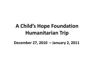 A Child’s Hope FoundationHumanitarian Trip December 27, 2010  – January 2, 2011 