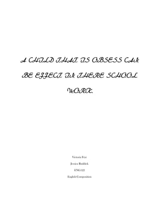A CHILD THAT IS OBSESS CAN

BE EFFECT IN THERE SCHOOL

          WORK.




             Victoria Frye

            Jessica Ruddick

               ENG122

          English Composition
 