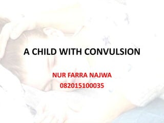 A CHILD WITH CONVULSION
NUR FARRA NAJWA
082015100035
 