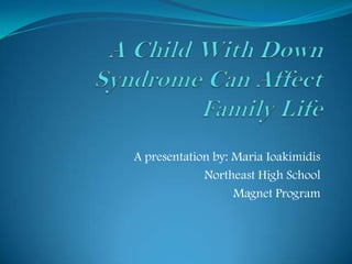 A Child With Down Syndrome Can Affect Family Life A presentation by: Maria Ioakimidis Northeast High School Magnet Program 