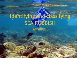 Identifying and classifying
SEA RUBBISH
Achilles S.
 