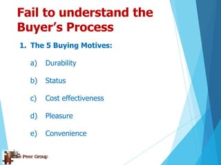 Fail to understand the
Buyer’s Process
1. The 5 Buying Motives:
a) Durability
b) Status
c) Cost effectiveness
d) Pleasure
e) Convenience
 