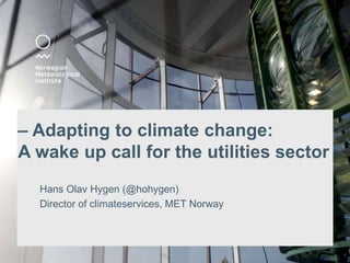 – Adapting to climate change:
A wake up call for the utilities sector
Hans Olav Hygen (@hohygen)
Director of climateservices, MET Norway
 