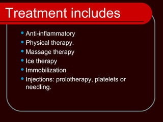 Treatment includes
Anti-inflammatory
Physical therapy.
Massage therapy
Ice therapy
Immobilization
Injections: prolotherapy, platelets or
needling.
 