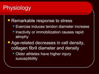 Physiology
Remarkable response to stress
Exercise induces tendon diameter increase
Inactivity or immobilization causes rapid
atrophy
Age-related decreases in cell density,
collagen fibril diameter and density
Older athletes have higher injury
susceptibility
 