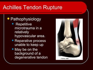 Achilles Tendon Rupture
Pathophysiology
 Repetitive
microtrauma in a
relatively
hypovascular area.
Reparative process
unable to keep up
May be on the
background of a
degenerative tendon
 