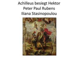 Achilleus besiegt Hektor
Peter Paul Rubens
Iliana Stasinopoulou
 