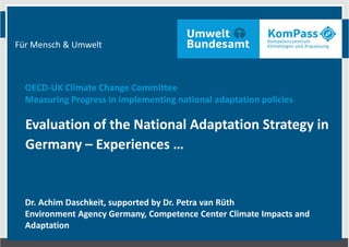 Für Mensch & Umwelt
Evaluation of the National Adaptation Strategy in
Germany – Experiences …
OECD-UK Climate Change Committee
Measuring Progress in implementing national adaptation policies
Dr. Achim Daschkeit, supported by Dr. Petra van Rüth
Environment Agency Germany, Competence Center Climate Impacts and
Adaptation
 