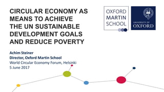 CIRCULAR ECONOMY AS
MEANS TO ACHIEVE
THE UN SUSTAINABLE
DEVELOPMENT GOALS
AND REDUCE POVERTY
Achim Steiner
Director, Oxford Martin School
World Circular Economy Forum, Helsinki
5 June 2017
 