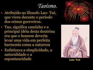 Taoísmo. Atribuído ao filosofo Lao- Tsé, que viveu durante o período dos reinos guerreiros. Tao, significa caminho e a principal idéia desta doutrina era que o homem deveria levar uma vida em perfeita harmonia coma a natureza Enfatizava a simplicidade, a naturalidade e a espontaneidade  Lao- Tsé 