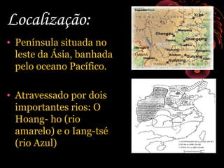 Localização:
• Península situada no
leste da Ásia, banhada
pelo oceano Pacífico.
• Atravessado por dois
importantes rios: O
Hoang- ho (rio
amarelo) e o Iang-tsé
(rio Azul)

 