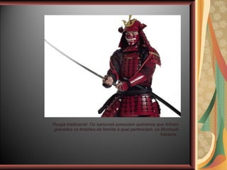 Roupa tradicional: Os samurais possuíam quimonos que tinham gravados os brasões da família à qual pertenciam, os Montsuki hakama.  