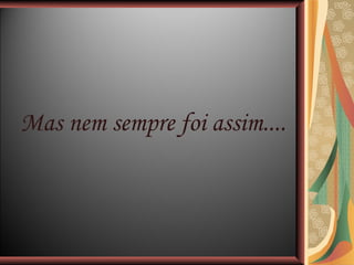 Mas nem sempre foi assim.... 