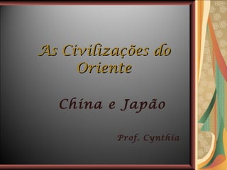 As Civilizações do Oriente China e Japão Prof. Cynthia 