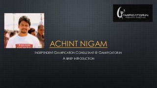 ACHINT NIGAM
INDEPENDENT GAMIFICATION CONSULTANT @ GAMIFICATOR.IN
A BRIEF INTRODUCTION

 