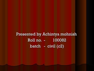 Presented by Achintya mohnish Roll no. - 100082 batch - civil (c2)