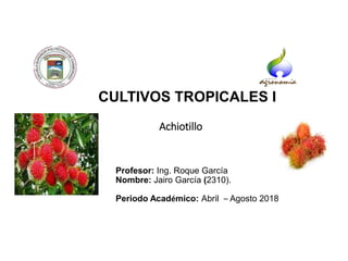 CULTIVOS TROPICALES I
Achiotillo
Profesor: Ing. Roque García
Nombre: Jairo García (2310).
Periodo Académico: Abril – Agosto 2018
 