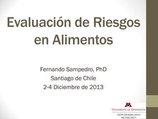 Evaluación de Riesgos
en Alimentos
Fernando Sampedro, PhD
Santiago de Chile
2-4 Diciembre de 2013
 