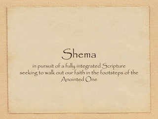 Shema
     in pursuit of a fully integrated Scripture
seeking to walk out our faith in the footsteps of the
                   Anointed One
 