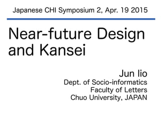 Near-future Design
and Kansei
Japanese CHI Symposium 2, Apr. 19 2015
Jun Iio
Dept. of Socio-informatics
Faculty of Letters
Chuo University, JAPAN
 