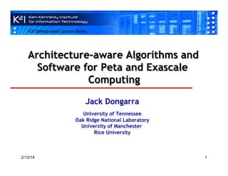 K2I Distinguished Lecture Series

Architecture-aware Algorithms and
Software for Peta and Exascale
Computing
Jack Dongarra
University of Tennessee
Oak Ridge National Laboratory
University of Manchester
Rice University

2/13/14

1

 