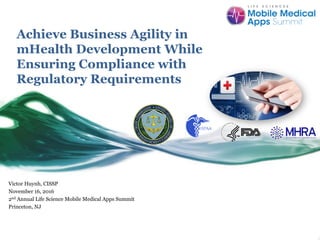 Achieve Business Agility in
mHealth Development While
Ensuring Compliance with
Regulatory Requirements
Victor Huynh, CISSP
November 16, 2016
2nd Annual Life Science Mobile Medical Apps Summit
Princeton, NJ
 