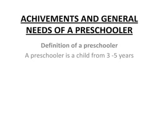 ACHIVEMENTS AND GENERAL
NEEDS OF A PRESCHOOLER
Definition of a preschooler
A preschooler is a child from 3 -5 years
 