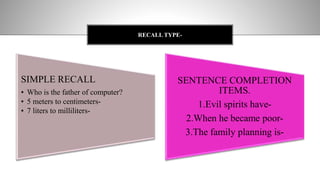 SIMPLE RECALL
• Who is the father of computer?
• 5 meters to centimeters-
• 7 liters to milliliters-
SENTENCE COMPLETION
ITEMS.
1.Evil spirits have-
2.When he became poor-
3.The family planning is-
RECALL TYPE-
 