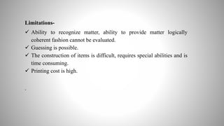 Limitations-
 Ability to recognize matter, ability to provide matter logically
coherent fashion cannot be evaluated.
 Guessing is possible.
 The construction of items is difficult, requires special abilities and is
time consuming.
 Printing cost is high.
.
 