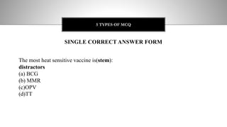 SINGLE CORRECT ANSWER FORM
5 TYPES OF MCQ
The most heat sensitive vaccine is(stem):
distractors
(a) BCG
(b) MMR
(c)OPV
(d)TT
 