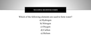 Which of the following elements are used to form water?
a) Hydrogen
b) Nitrogen
c) Oxygen
d) Carbon
e) Helium
MULTIPLE RESPONSE FORM
 