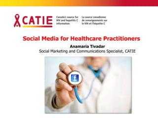 Social Media for Healthcare Practitioners
                       Anamaria Tivadar
     Social Marketing and Communications Specialist, CATIE
 