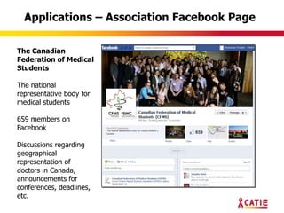 Applications – Association Facebook Page

The Canadian
Federation of Medical
Students

The national
representative body for
medical students

659 members on
Facebook

Discussions regarding
geographical
representation of
doctors in Canada,
announcements for
conferences, deadlines,
etc.
 
