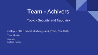 Team - Achivers
College - FORE School of Management (FSM), New Delhi
Team Member
Ramlala
Mahtab Hashmi
Topic - Security and fraud risk
 