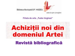 Achiziții noi din
domeniul Artei
Revistă bibliografică
Filiala de arte „Tudor Arghezi”
 