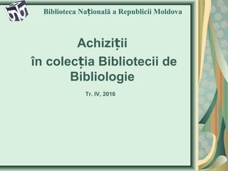 Achizi iiț
în colec ia Bibliotecii deț
Bibliologie
Biblioteca Na ională a Republicii Moldovaț
Tr. IV, 2016
 