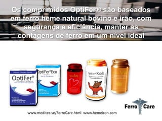 Os comprimidos OptiFer® são baseados
em ferro heme natural bovino e irão, com
segurança e eficiência, manter as
contagens de ferro em um nível ideal
www.meditec.se/FerroCare.html www.hemeiron.com
 