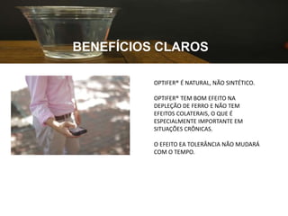BENEFÍCIOS CLAROS
OPTIFER® É NATURAL, NÃO SINTÉTICO.
OPTIFER® TEM BOM EFEITO NA
DEPLEÇÃO DE FERRO E NÃO TEM
EFEITOS COLATERAIS, O QUE É
ESPECIALMENTE IMPORTANTE EM
SITUAÇÕES CRÔNICAS.
O EFEITO EA TOLERÂNCIA NÃO MUDARÁ
COM O TEMPO.
 