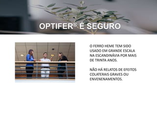 OPTIFER® É SEGURO
O FERRO HEME TEM SIDO
USADO EM GRANDE ESCALA
NA ESCANDINÁVIA POR MAIS
DE TRINTA ANOS.
NÃO HÁ RELATOS DE EFEITOS
COLATERAIS GRAVES OU
ENVENENAMENTOS.
 