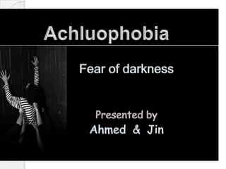 Achluophobia  Fear of darkness Presented by Ahmed  &  Jin 