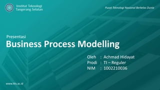 Presentasi
Business Process Modelling
www.itts.ac.id
Pusat Teknologi Nasional Berkelas Dunia
Oleh : Achmad Hidayat
Prodi : TI – Reguler
NIM : 1002210036
 
