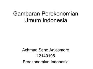 Gambaran Perekonomian
Umum Indonesia
Achmad Seno Anjasmoro
12140195
Perekonomian Indonesia
 