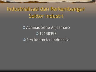 Industrialisasi dan Perkembangan
Sektor Industri
 Achmad Seno Anjasmoro
 12140195
 Perekonomian Indonesia
 