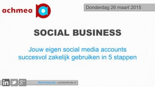 #achmeasocial - JochemKoole.nl
SOCIAL BUSINESS
Jouw eigen social media accounts
succesvol zakelijk gebruiken in 5 stappen
Donderdag 26 maart 2015
 