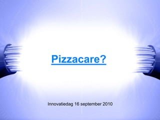 Pizzacare? Innovatiedag 16 september 2010 