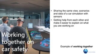 Working
together on
car safety
• Sharing the same view, scenarios
and data of a car simulation with
sensors
• Getting help from each other and
make it easier to explain on what
you are working on
Example of working together
 