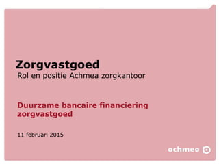 Rol en positie Achmea zorgkantoor
Zorgvastgoed
Duurzame bancaire financiering
zorgvastgoed
11 februari 2015
 