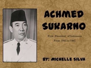 Achmed
Sukarno
  First President of Indonesia
       From 1945 to 1967




By: Michelle Silva
 