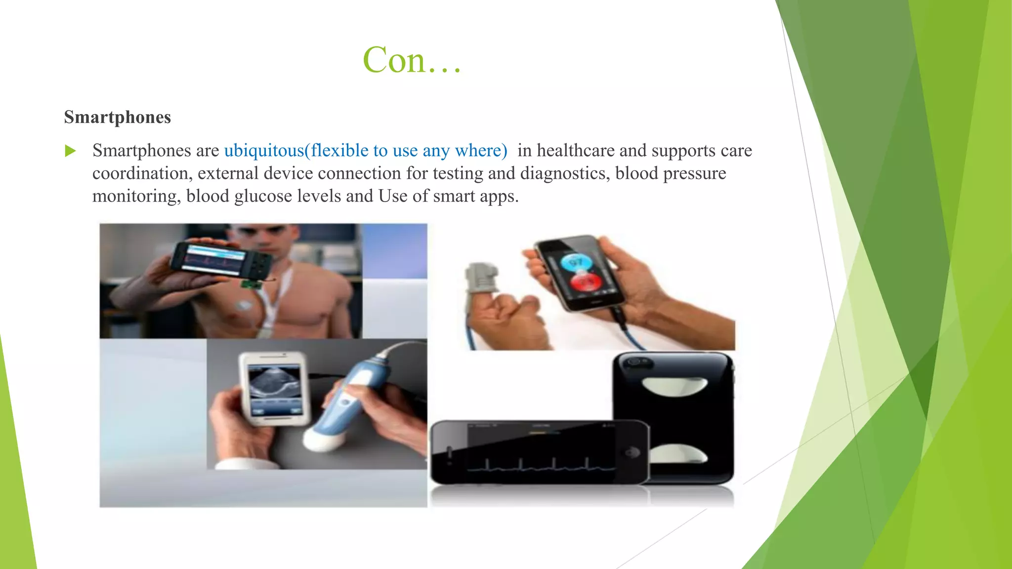 Con…
Smartphones
 Smartphones are ubiquitous(flexible to use any where) in healthcare and supports care
coordination, external device connection for testing and diagnostics, blood pressure
monitoring, blood glucose levels and Use of smart apps.
 